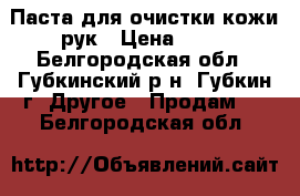 Паста для очистки кожи рук › Цена ­ 60 - Белгородская обл., Губкинский р-н, Губкин г. Другое » Продам   . Белгородская обл.